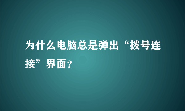 为什么电脑总是弹出“拨号连接”界面？