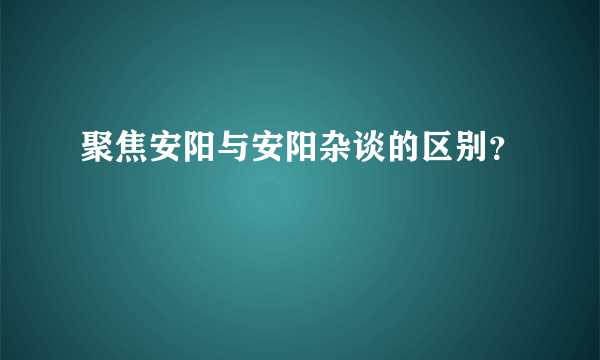 聚焦安阳与安阳杂谈的区别？