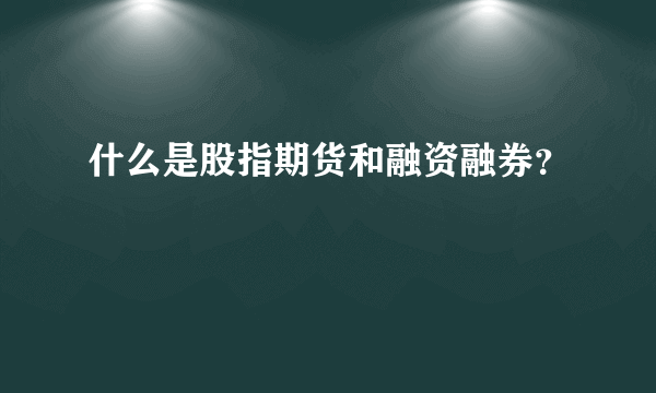 什么是股指期货和融资融券？