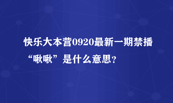 快乐大本营0920最新一期禁播“啾啾”是什么意思？