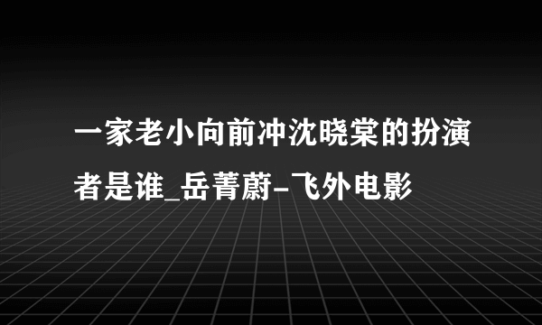 一家老小向前冲沈晓棠的扮演者是谁_岳菁蔚-飞外电影