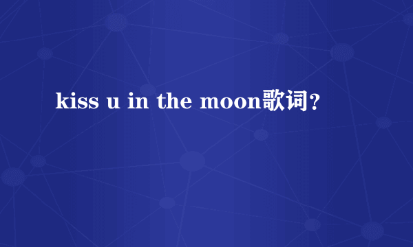 kiss u in the moon歌词？