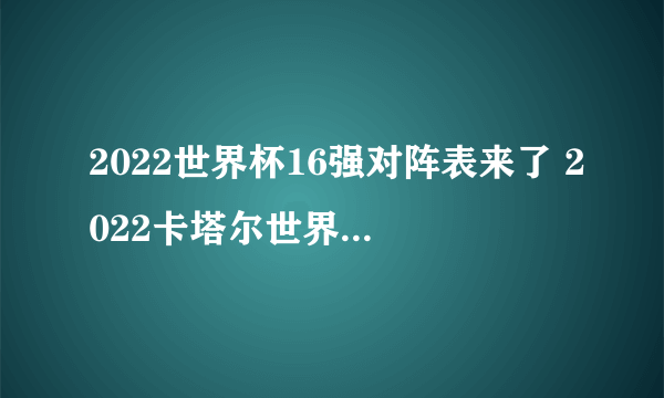 2022世界杯16强对阵表来了 2022卡塔尔世界杯16强名单一览