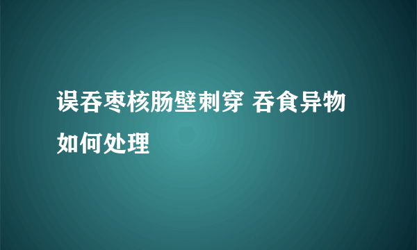 误吞枣核肠壁刺穿 吞食异物如何处理