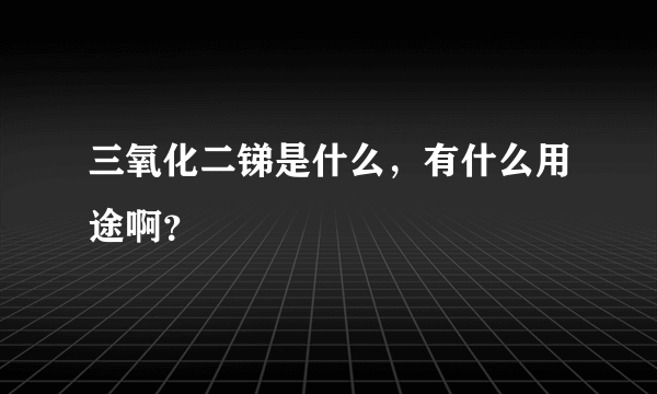 三氧化二锑是什么，有什么用途啊？