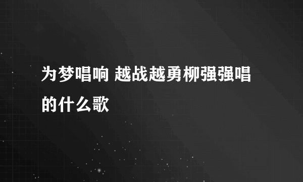 为梦唱响 越战越勇柳强强唱的什么歌