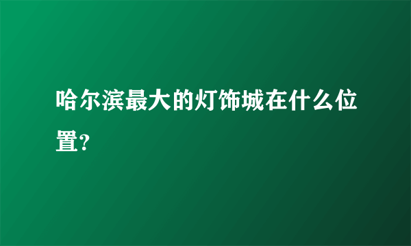 哈尔滨最大的灯饰城在什么位置？