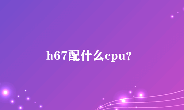 h67配什么cpu？