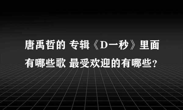 唐禹哲的 专辑《D一秒》里面有哪些歌 最受欢迎的有哪些？