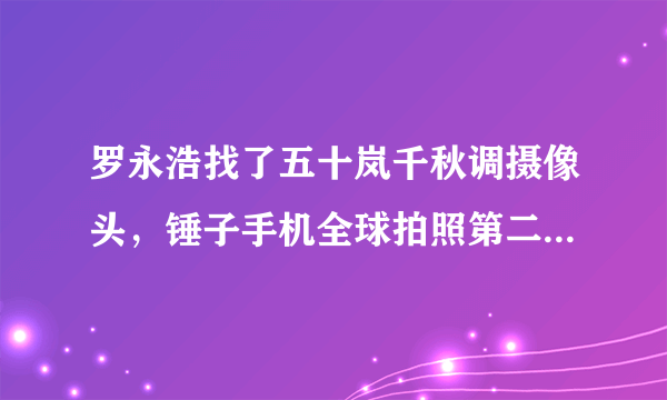 罗永浩找了五十岚千秋调摄像头，锤子手机全球拍照第二，现在拍照第几名？