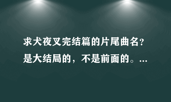 求犬夜叉完结篇的片尾曲名？是大结局的，不是前面的。mv，mp3都行。