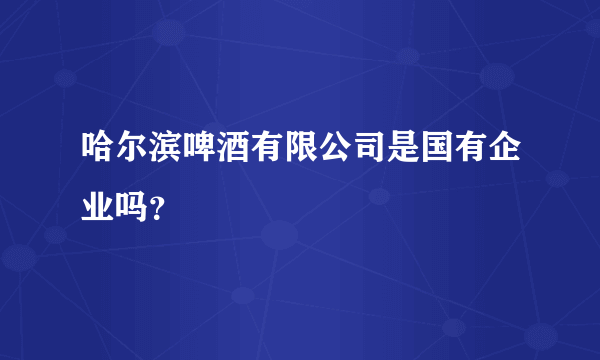 哈尔滨啤酒有限公司是国有企业吗？