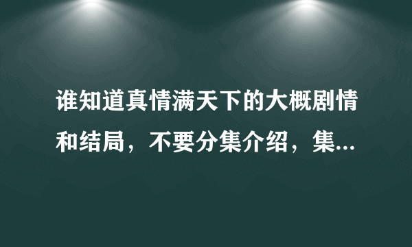 谁知道真情满天下的大概剧情和结局，不要分集介绍，集数太多了