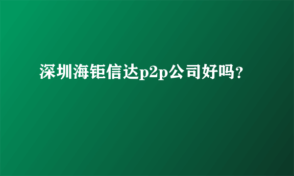 深圳海钜信达p2p公司好吗？