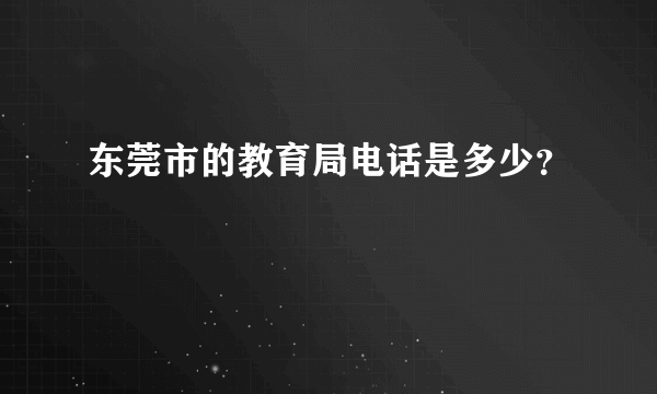 东莞市的教育局电话是多少？