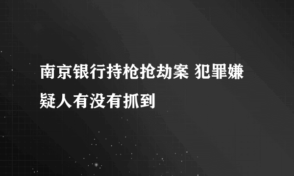 南京银行持枪抢劫案 犯罪嫌疑人有没有抓到