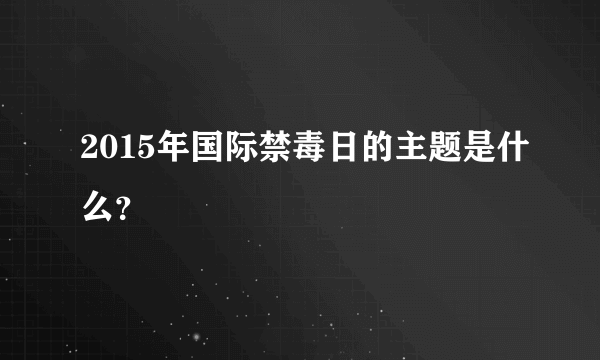 2015年国际禁毒日的主题是什么？