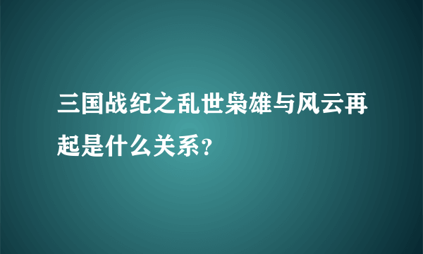 三国战纪之乱世枭雄与风云再起是什么关系？