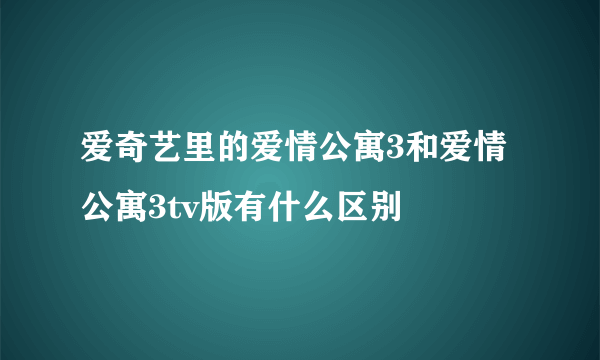 爱奇艺里的爱情公寓3和爱情公寓3tv版有什么区别