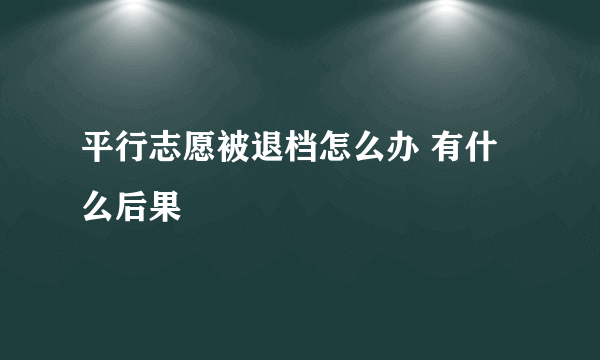 平行志愿被退档怎么办 有什么后果