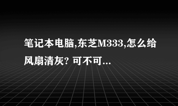 笔记本电脑,东芝M333,怎么给风扇清灰? 可不可以说详细点。我说的是自己清理。