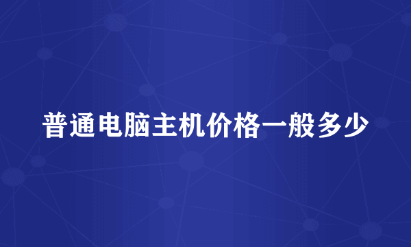 普通电脑主机价格一般多少