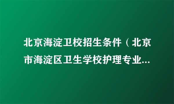 北京海淀卫校招生条件（北京市海淀区卫生学校护理专业招生2022年）