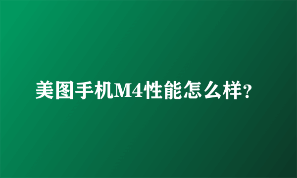 美图手机M4性能怎么样？