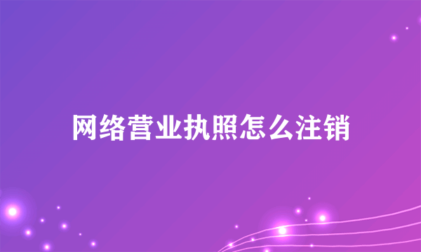 网络营业执照怎么注销