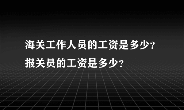 海关工作人员的工资是多少？报关员的工资是多少？