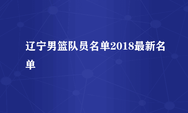 辽宁男篮队员名单2018最新名单