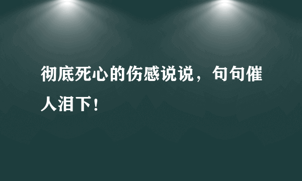 彻底死心的伤感说说，句句催人泪下！