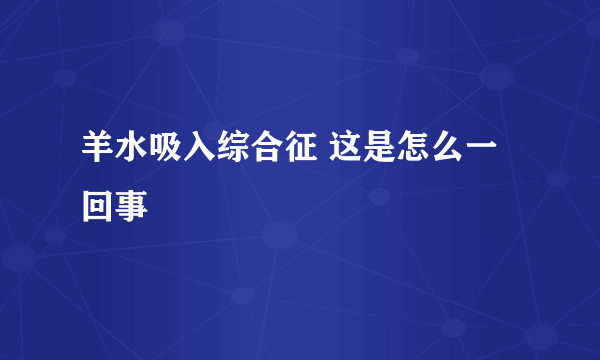 羊水吸入综合征 这是怎么一回事