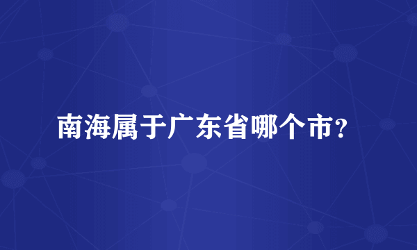 南海属于广东省哪个市？