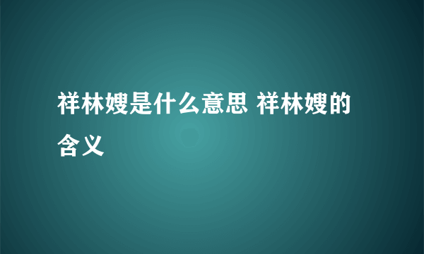 祥林嫂是什么意思 祥林嫂的含义