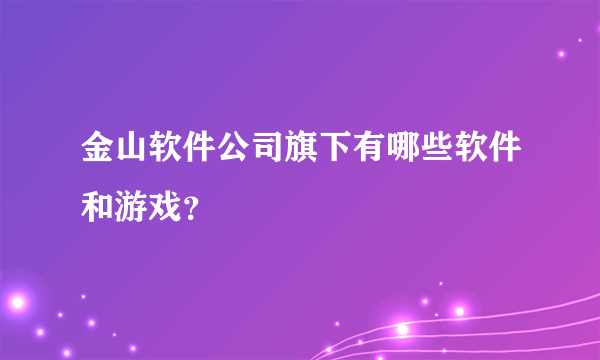 金山软件公司旗下有哪些软件和游戏？