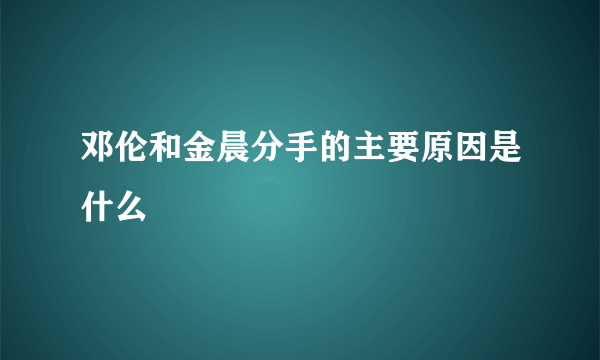 邓伦和金晨分手的主要原因是什么