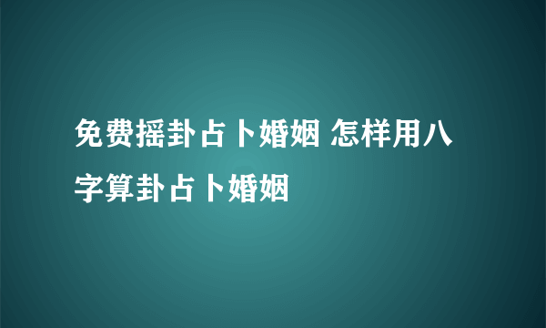 免费摇卦占卜婚姻 怎样用八字算卦占卜婚姻