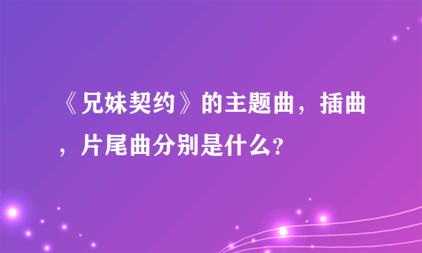 《兄妹契约》的主题曲，插曲，片尾曲分别是什么？