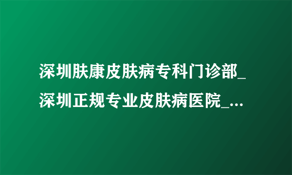 深圳肤康皮肤病专科门诊部_深圳正规专业皮肤病医院_诚信规范行医_收费平价合理