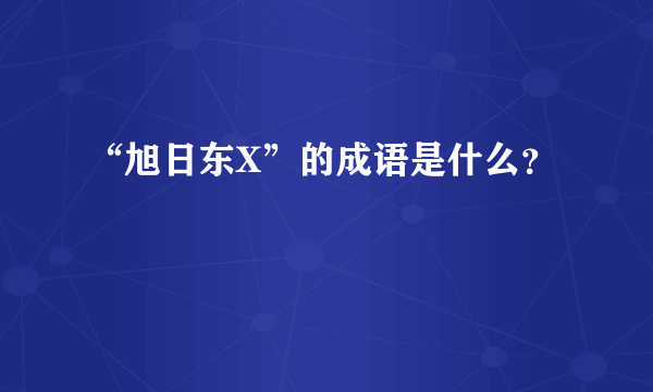 “旭日东X”的成语是什么？