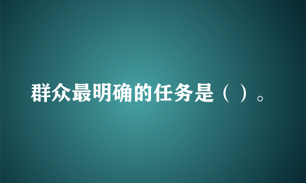 群众最明确的任务是（）。