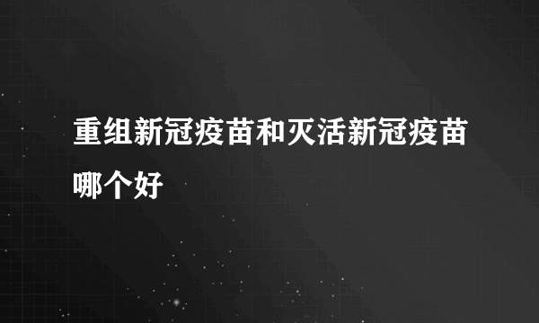 重组新冠疫苗和灭活新冠疫苗哪个好