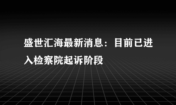 盛世汇海最新消息：目前已进入检察院起诉阶段