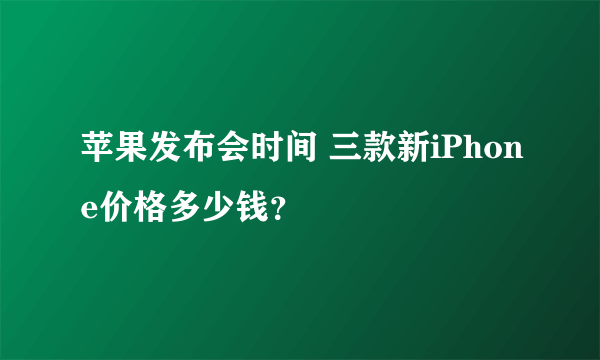 苹果发布会时间 三款新iPhone价格多少钱？