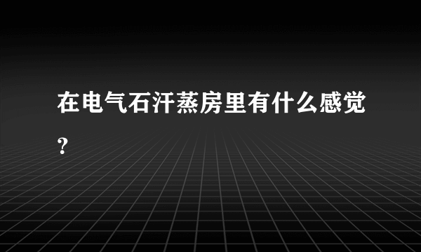 在电气石汗蒸房里有什么感觉？