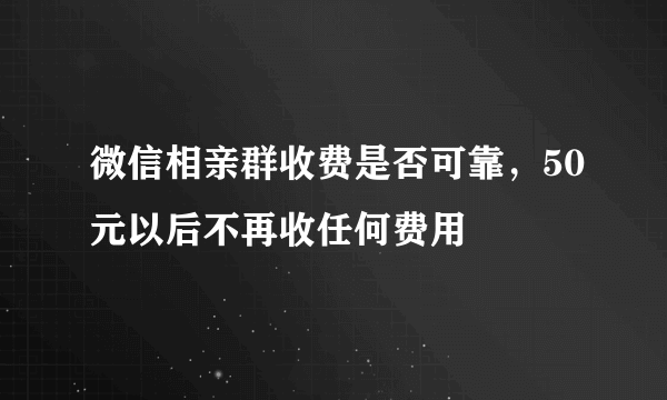 微信相亲群收费是否可靠，50元以后不再收任何费用