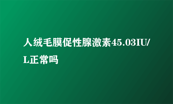 人绒毛膜促性腺激素45.03IU/L正常吗