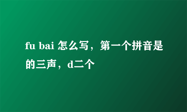 fu bai 怎么写，第一个拼音是的三声，d二个