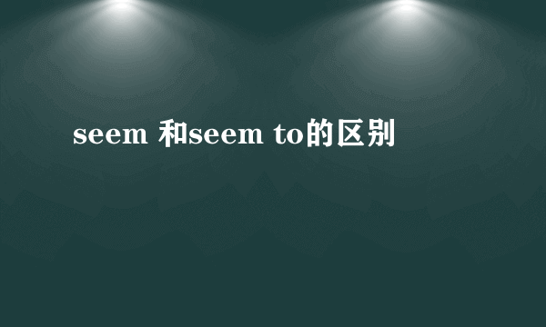 seem 和seem to的区别